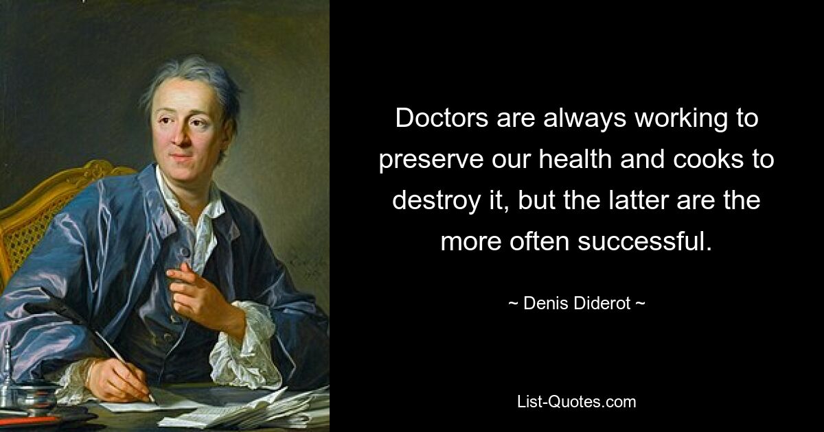 Doctors are always working to preserve our health and cooks to destroy it, but the latter are the more often successful. — © Denis Diderot