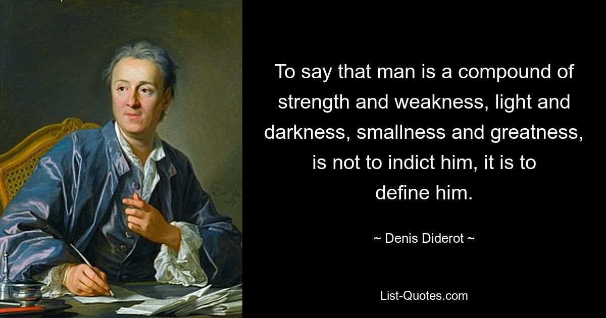 To say that man is a compound of strength and weakness, light and darkness, smallness and greatness, is not to indict him, it is to define him. — © Denis Diderot