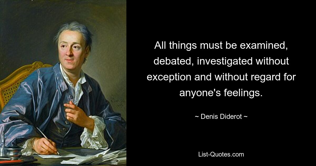 All things must be examined, debated, investigated without exception and without regard for anyone's feelings. — © Denis Diderot