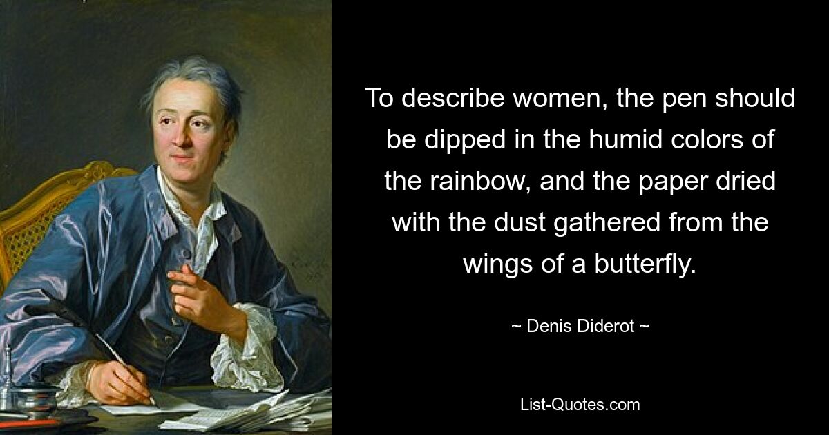 To describe women, the pen should be dipped in the humid colors of the rainbow, and the paper dried with the dust gathered from the wings of a butterfly. — © Denis Diderot