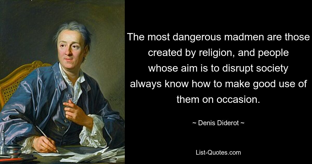 The most dangerous madmen are those created by religion, and people whose aim is to disrupt society always know how to make good use of them on occasion. — © Denis Diderot