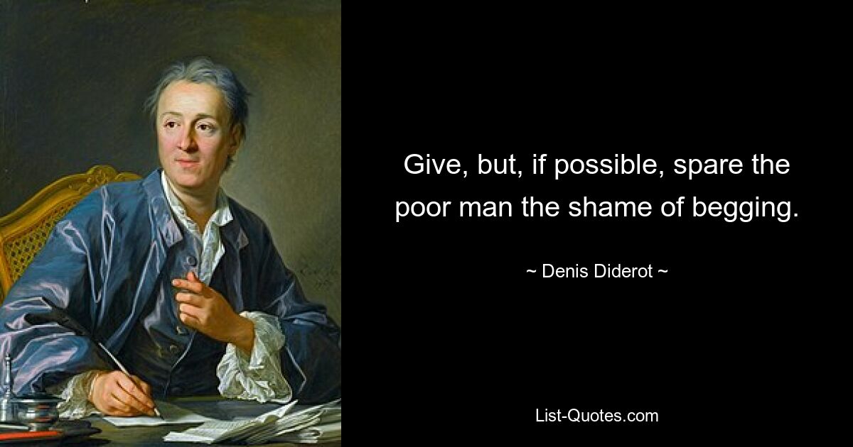 Give, but, if possible, spare the poor man the shame of begging. — © Denis Diderot