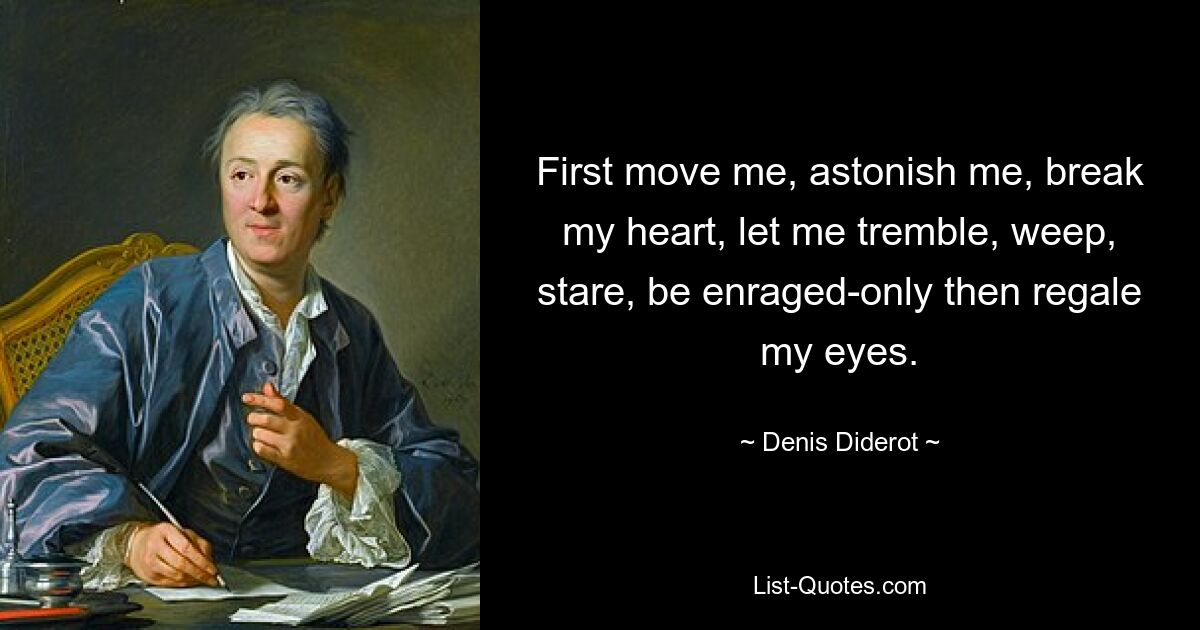 First move me, astonish me, break my heart, let me tremble, weep, stare, be enraged-only then regale my eyes. — © Denis Diderot