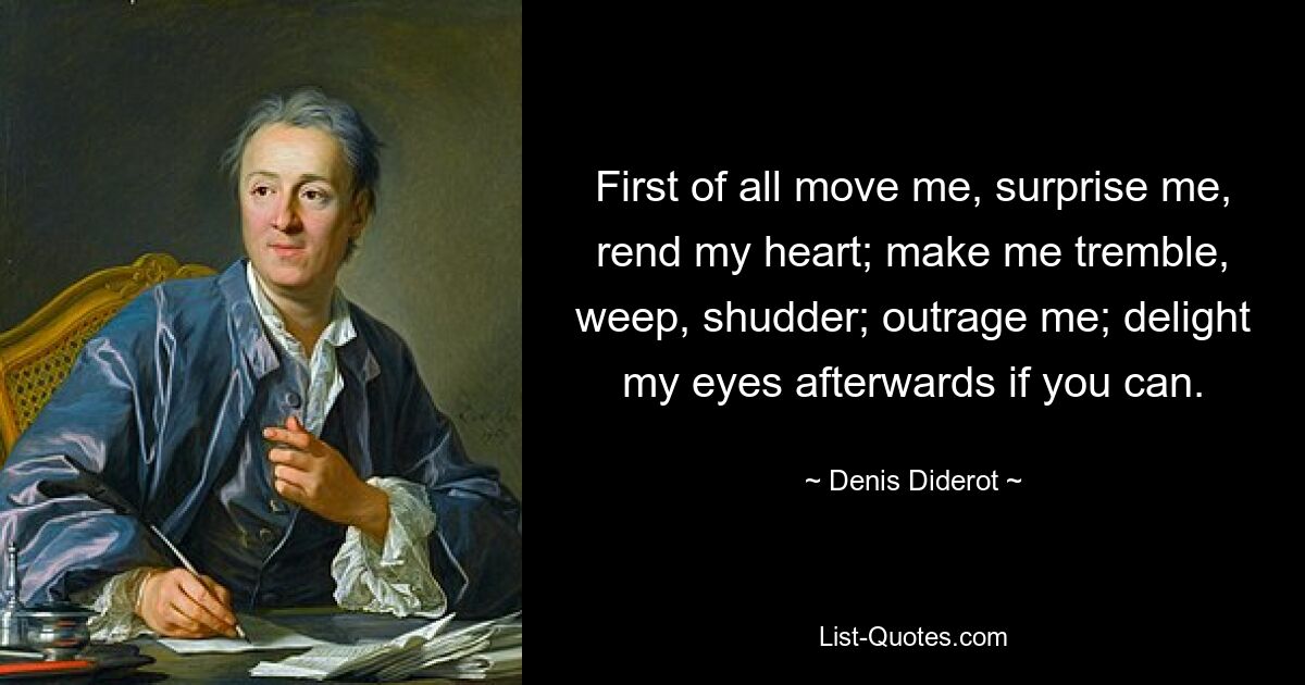 First of all move me, surprise me, rend my heart; make me tremble, weep, shudder; outrage me; delight my eyes afterwards if you can. — © Denis Diderot