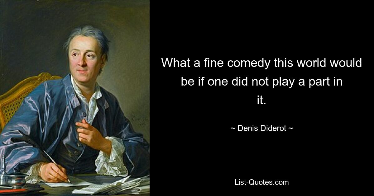 What a fine comedy this world would be if one did not play a part in it. — © Denis Diderot