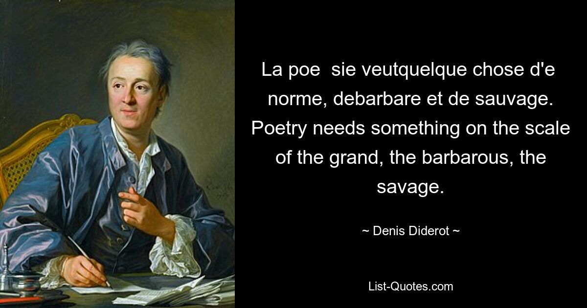 La poe  sie veutquelque chose d'e  norme, debarbare et de sauvage. Poetry needs something on the scale of the grand, the barbarous, the savage. — © Denis Diderot