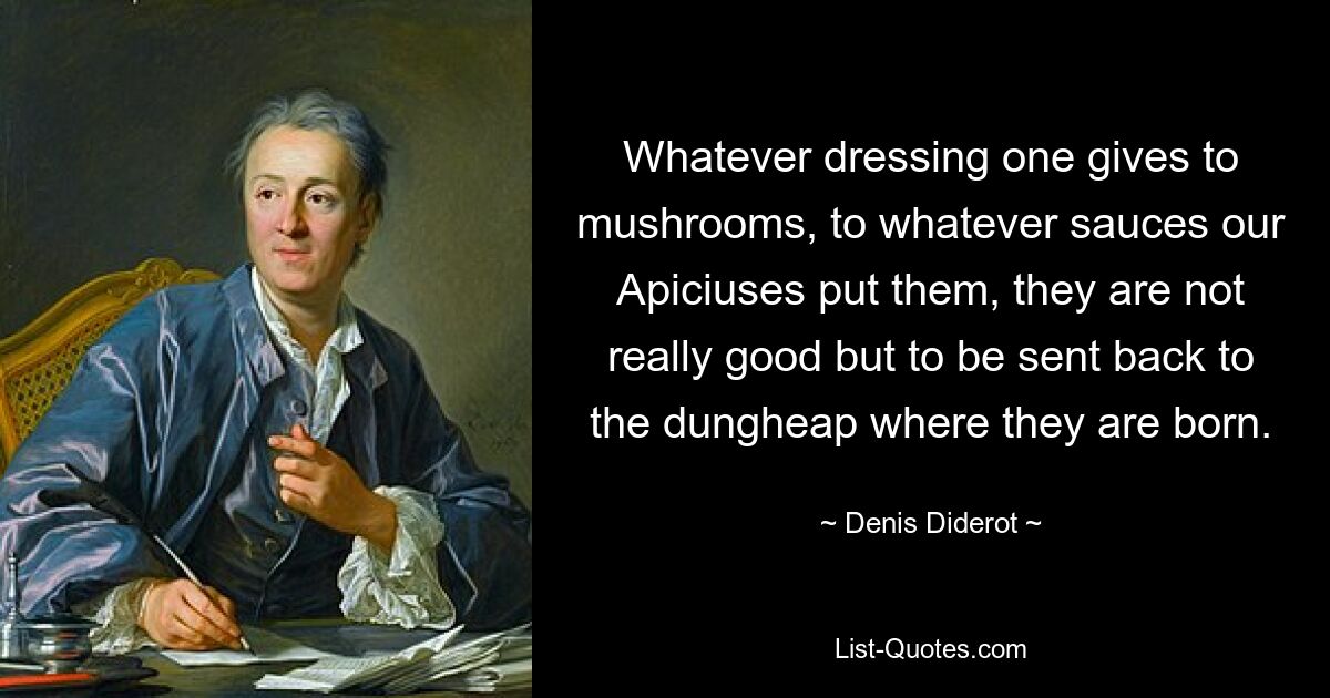 Whatever dressing one gives to mushrooms, to whatever sauces our Apiciuses put them, they are not really good but to be sent back to the dungheap where they are born. — © Denis Diderot