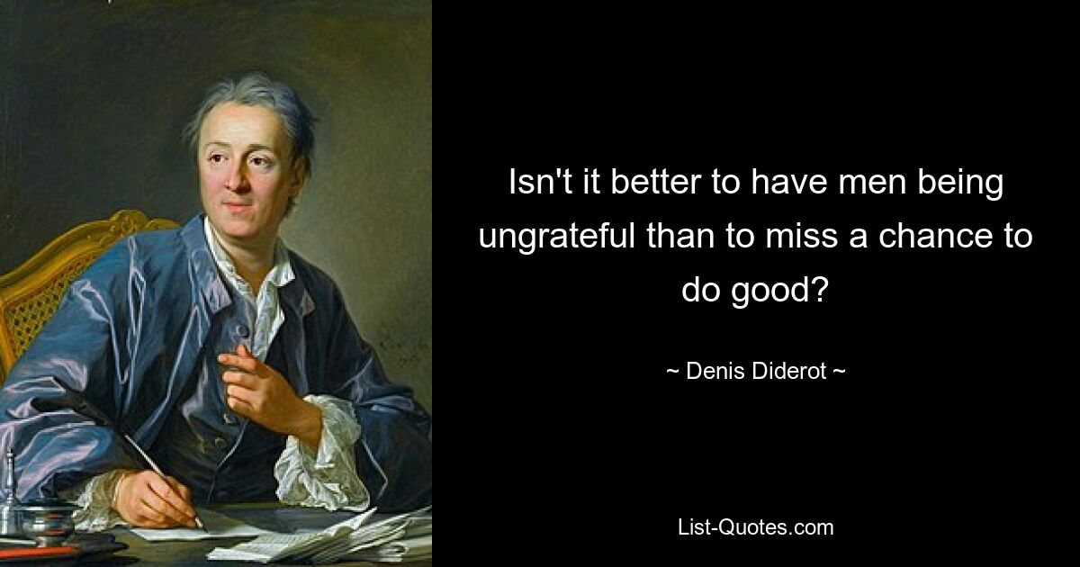 Isn't it better to have men being ungrateful than to miss a chance to do good? — © Denis Diderot