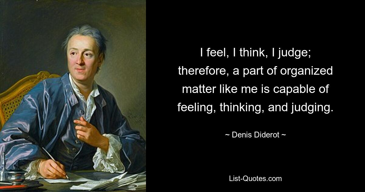 I feel, I think, I judge; therefore, a part of organized matter like me is capable of feeling, thinking, and judging. — © Denis Diderot