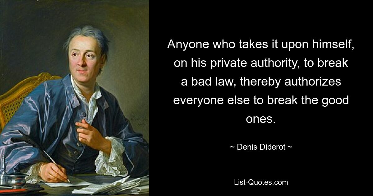 Anyone who takes it upon himself, on his private authority, to break a bad law, thereby authorizes everyone else to break the good ones. — © Denis Diderot