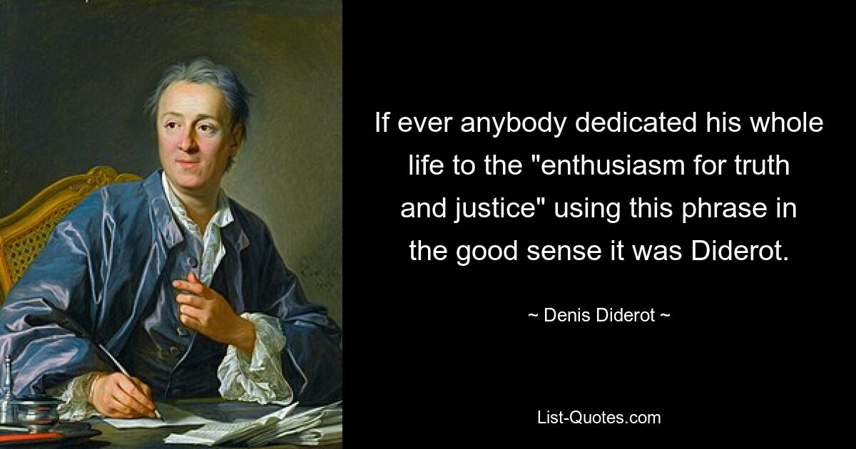 If ever anybody dedicated his whole life to the "enthusiasm for truth and justice" using this phrase in the good sense it was Diderot. — © Denis Diderot