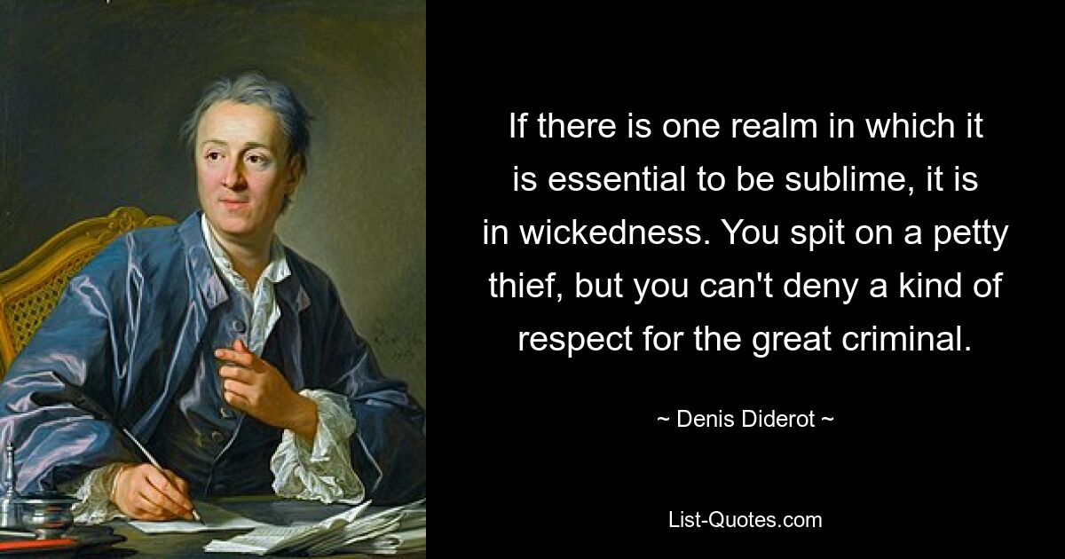 If there is one realm in which it is essential to be sublime, it is in wickedness. You spit on a petty thief, but you can't deny a kind of respect for the great criminal. — © Denis Diderot