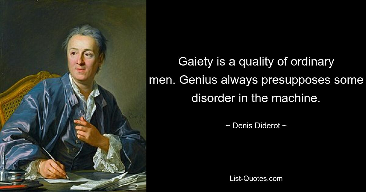 Gaiety is a quality of ordinary men. Genius always presupposes some disorder in the machine. — © Denis Diderot