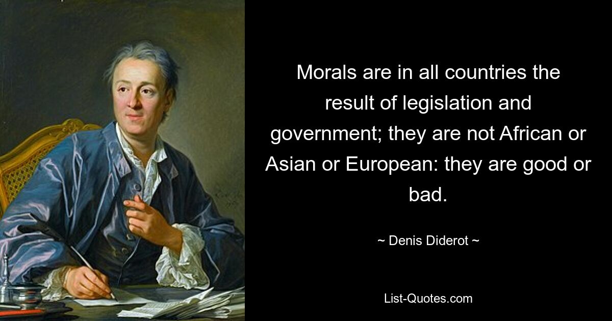 Morals are in all countries the result of legislation and government; they are not African or Asian or European: they are good or bad. — © Denis Diderot