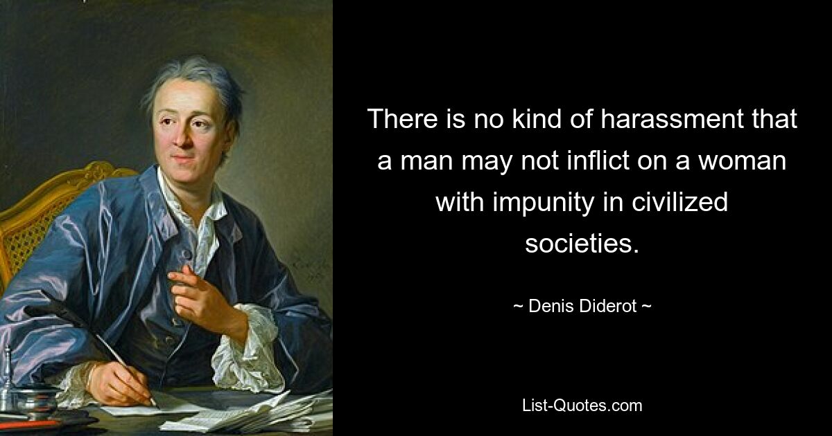 There is no kind of harassment that a man may not inflict on a woman with impunity in civilized societies. — © Denis Diderot