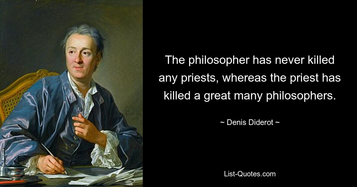 The philosopher has never killed any priests, whereas the priest has killed a great many philosophers. — © Denis Diderot