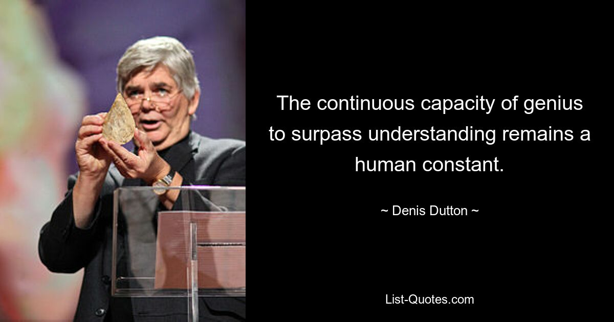 The continuous capacity of genius to surpass understanding remains a human constant. — © Denis Dutton