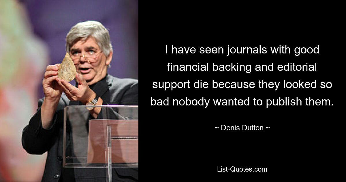 I have seen journals with good financial backing and editorial support die because they looked so bad nobody wanted to publish them. — © Denis Dutton