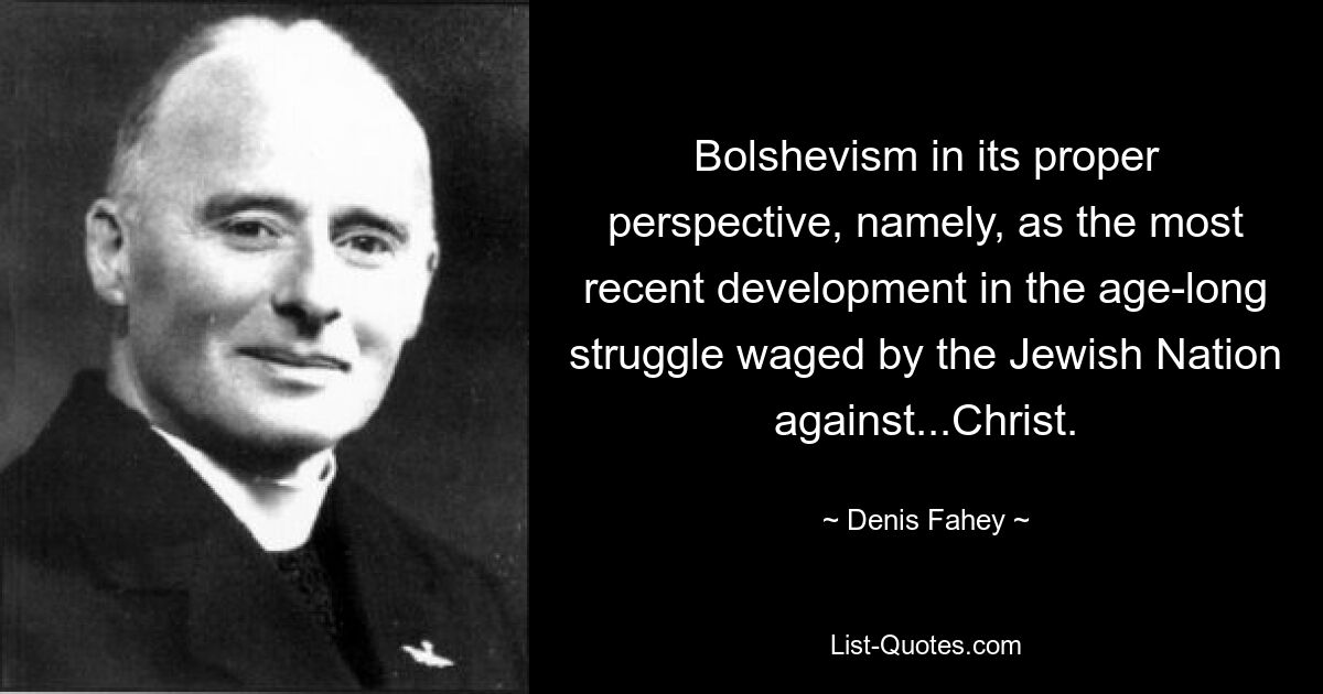 Bolshevism in its proper perspective, namely, as the most recent development in the age-long struggle waged by the Jewish Nation against...Christ. — © Denis Fahey