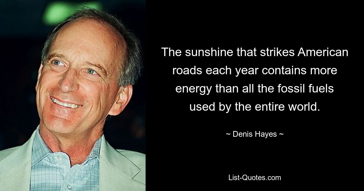 The sunshine that strikes American roads each year contains more energy than all the fossil fuels used by the entire world. — © Denis Hayes