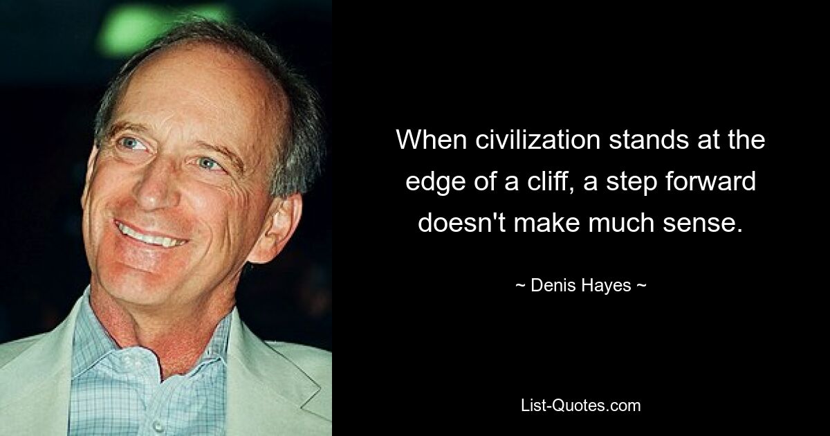 When civilization stands at the edge of a cliff, a step forward doesn't make much sense. — © Denis Hayes