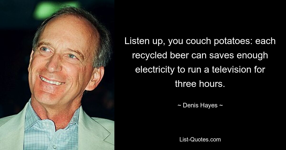 Listen up, you couch potatoes: each recycled beer can saves enough electricity to run a television for three hours. — © Denis Hayes