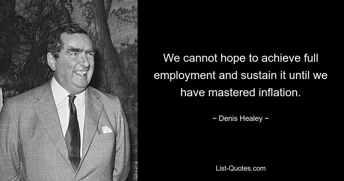 We cannot hope to achieve full employment and sustain it until we have mastered inflation. — © Denis Healey