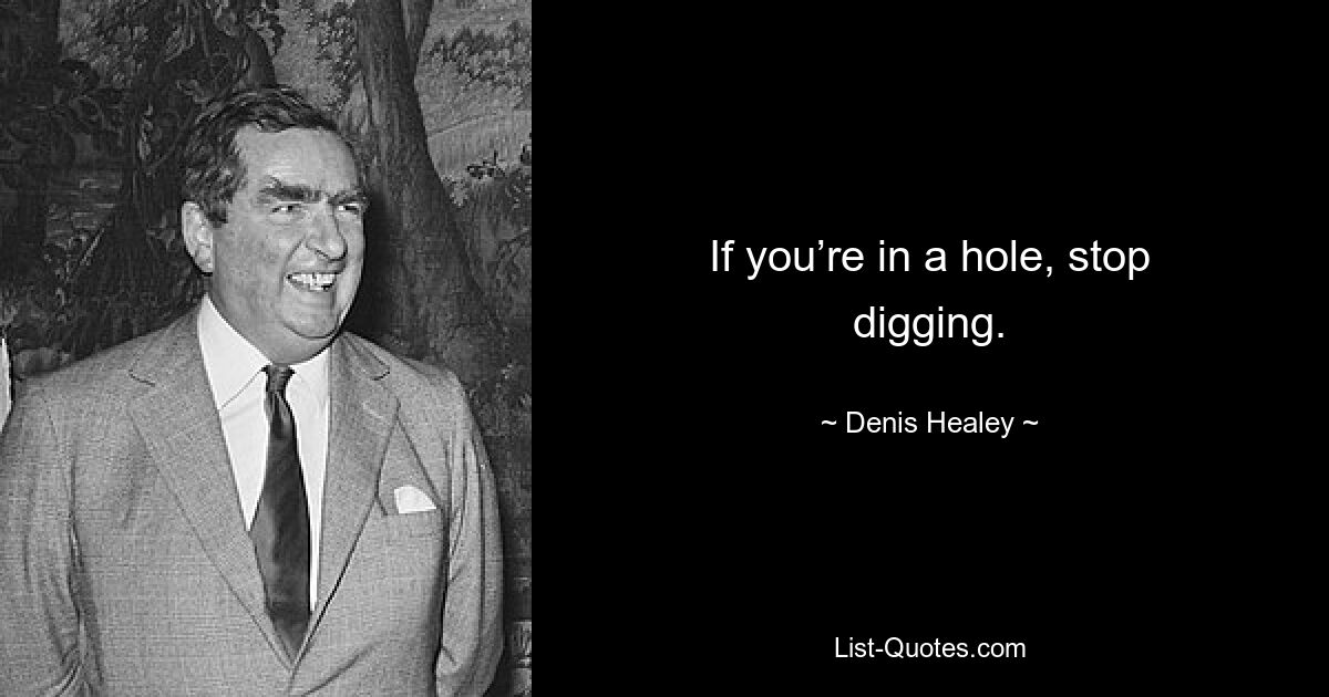 If you’re in a hole, stop digging. — © Denis Healey