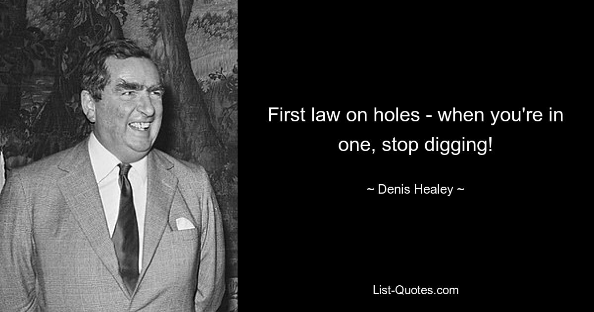 First law on holes - when you're in one, stop digging! — © Denis Healey