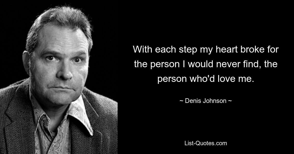 With each step my heart broke for the person I would never find, the person who'd love me. — © Denis Johnson