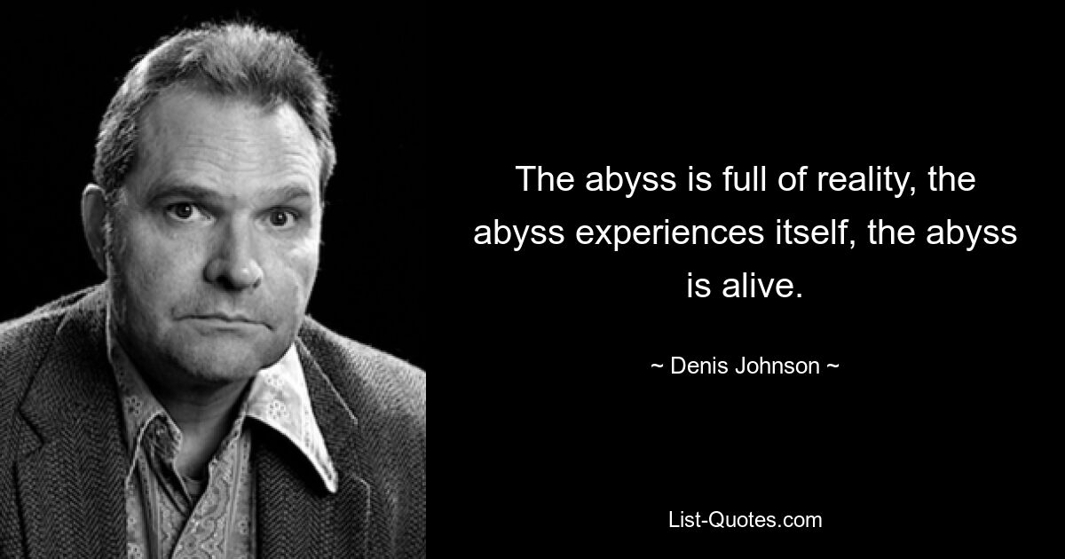 The abyss is full of reality, the abyss experiences itself, the abyss is alive. — © Denis Johnson