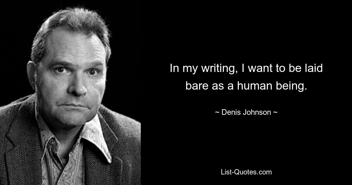 In my writing, I want to be laid bare as a human being. — © Denis Johnson