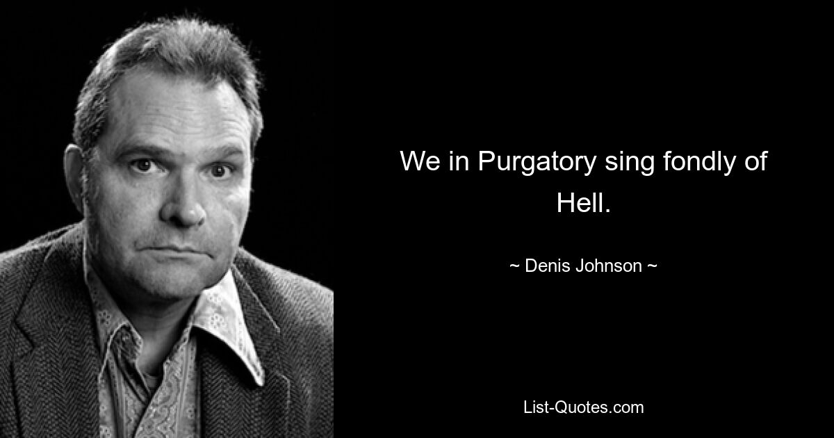 We in Purgatory sing fondly of Hell. — © Denis Johnson