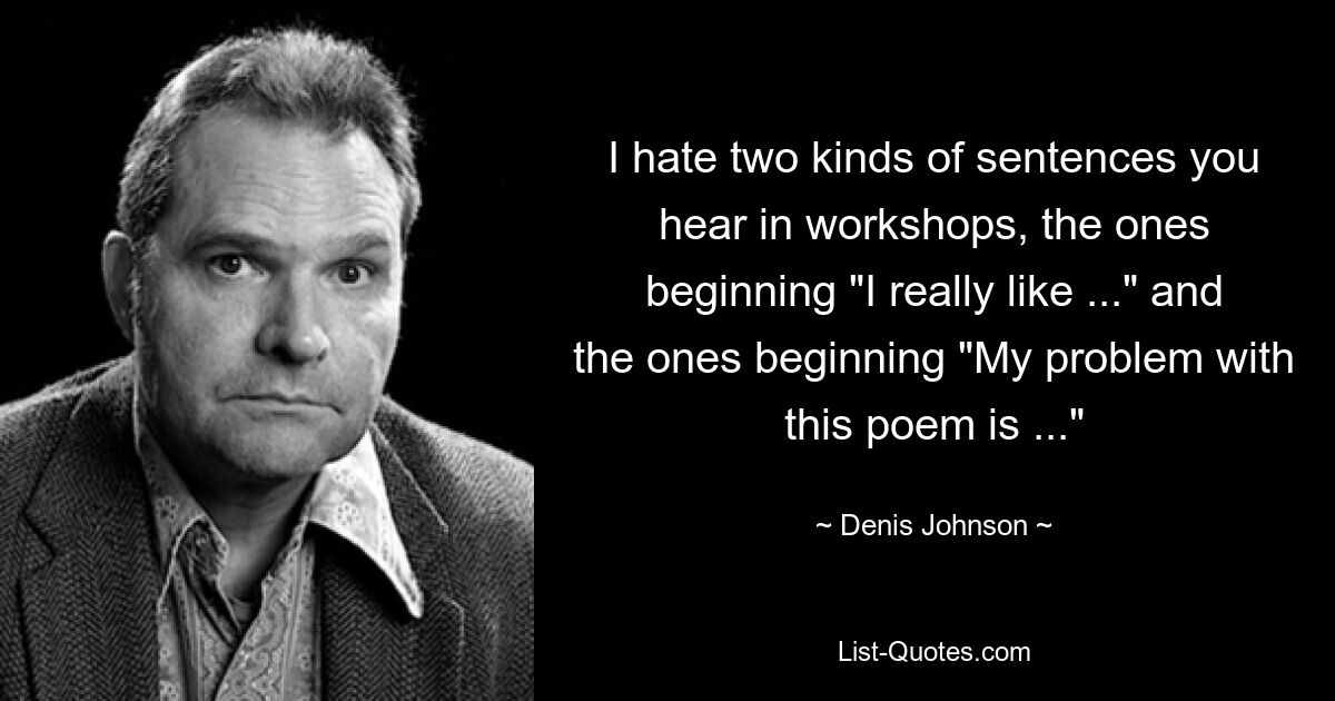 I hate two kinds of sentences you hear in workshops, the ones beginning "I really like ..." and the ones beginning "My problem with this poem is ..." — © Denis Johnson