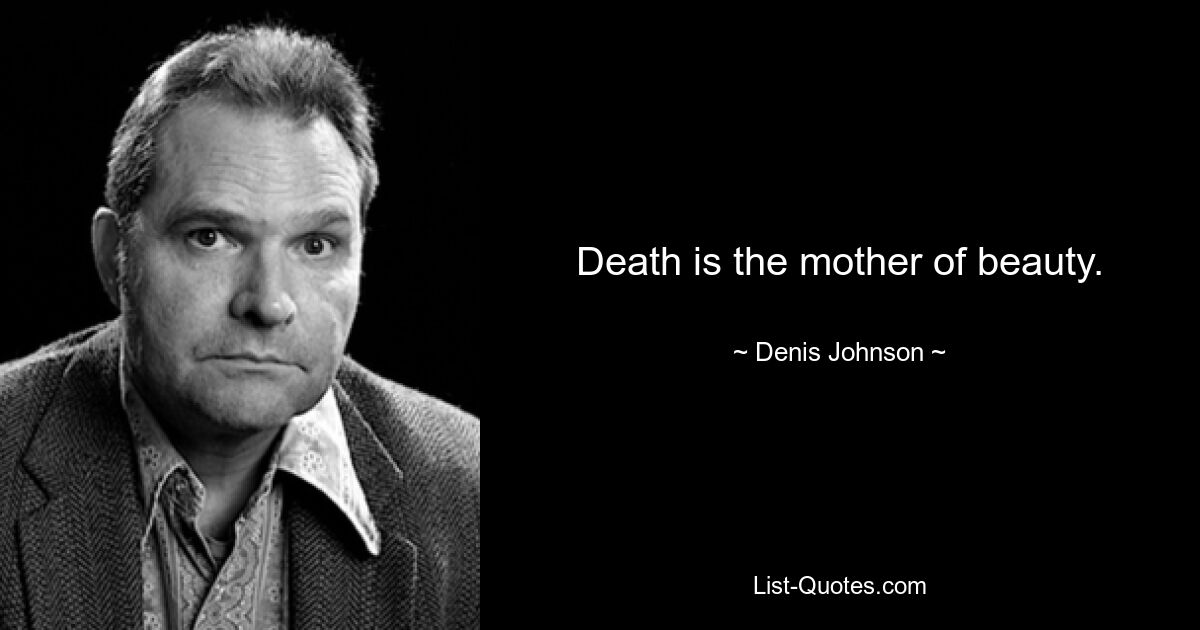 Death is the mother of beauty. — © Denis Johnson