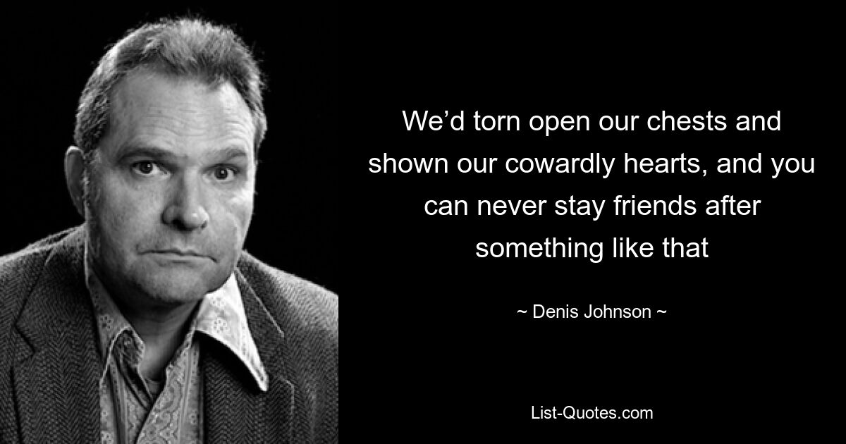 We’d torn open our chests and shown our cowardly hearts, and you can never stay friends after something like that — © Denis Johnson