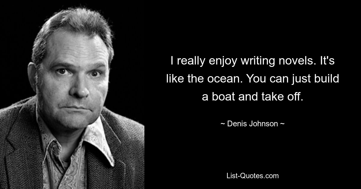 I really enjoy writing novels. It's like the ocean. You can just build a boat and take off. — © Denis Johnson