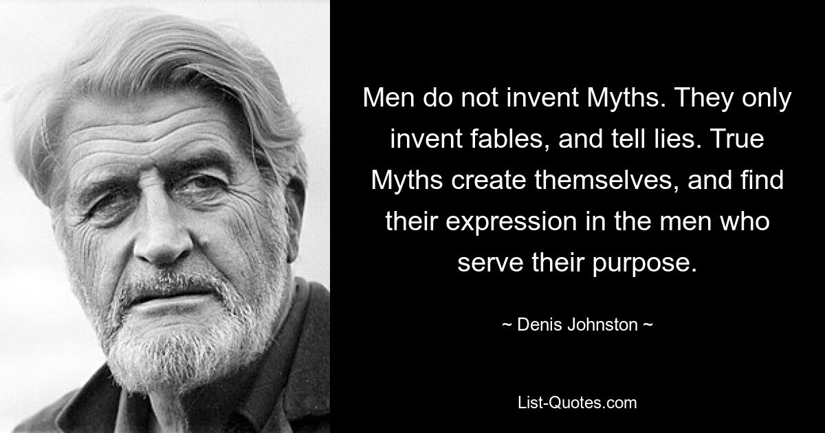 Men do not invent Myths. They only invent fables, and tell lies. True Myths create themselves, and find their expression in the men who serve their purpose. — © Denis Johnston