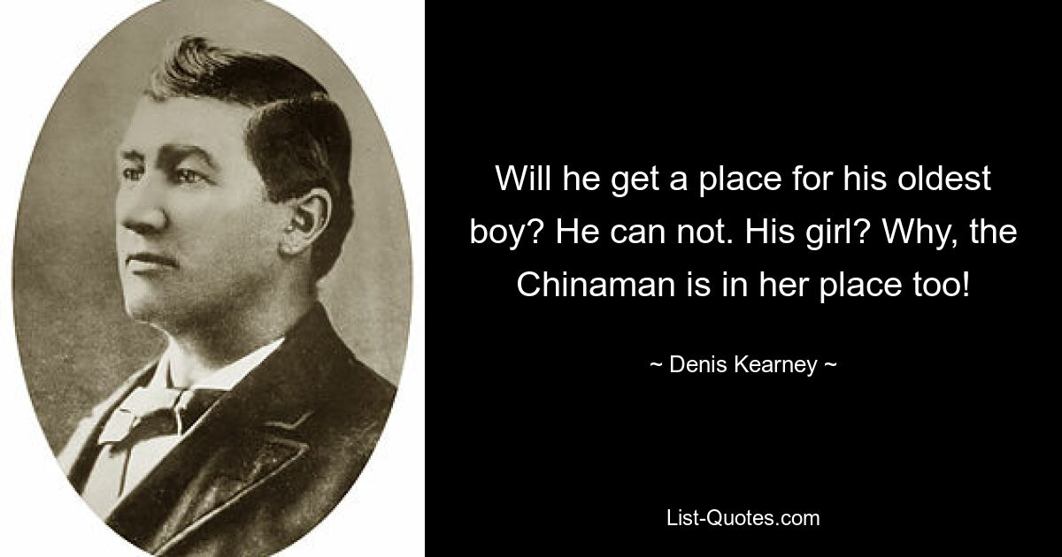 Will he get a place for his oldest boy? He can not. His girl? Why, the Chinaman is in her place too! — © Denis Kearney