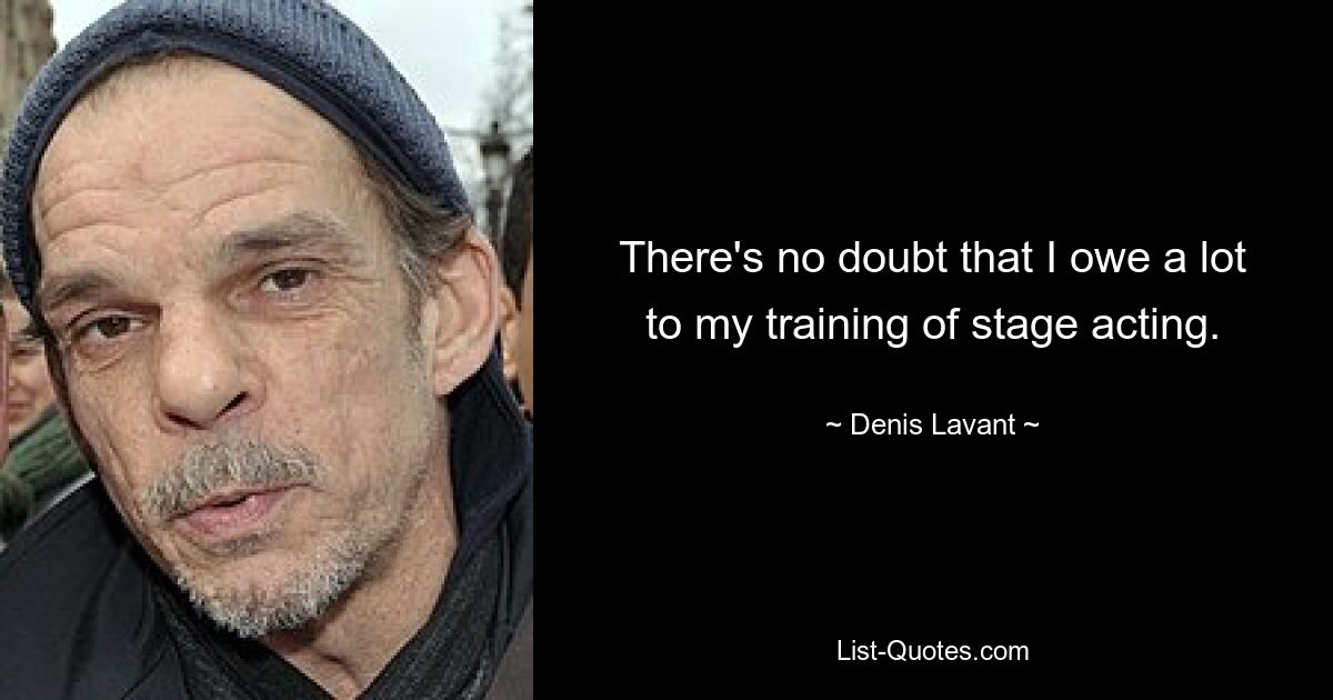 There's no doubt that I owe a lot to my training of stage acting. — © Denis Lavant