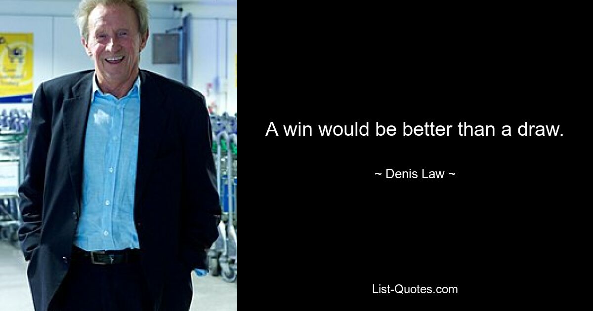 A win would be better than a draw. — © Denis Law