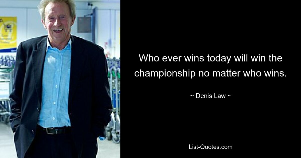 Who ever wins today will win the championship no matter who wins. — © Denis Law