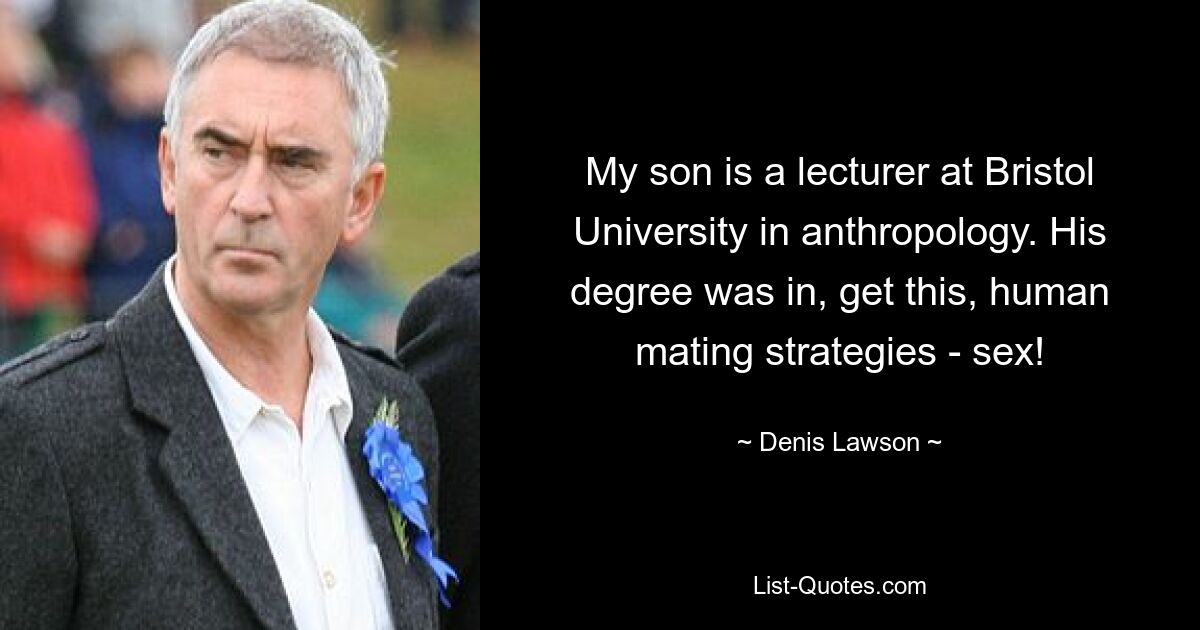 My son is a lecturer at Bristol University in anthropology. His degree was in, get this, human mating strategies - sex! — © Denis Lawson