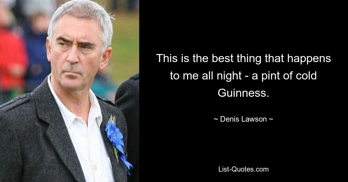 This is the best thing that happens to me all night - a pint of cold Guinness. — © Denis Lawson