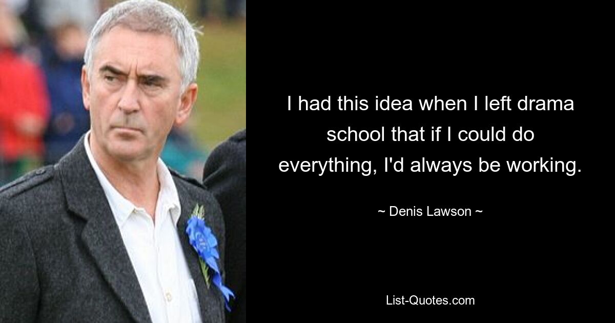 I had this idea when I left drama school that if I could do everything, I'd always be working. — © Denis Lawson