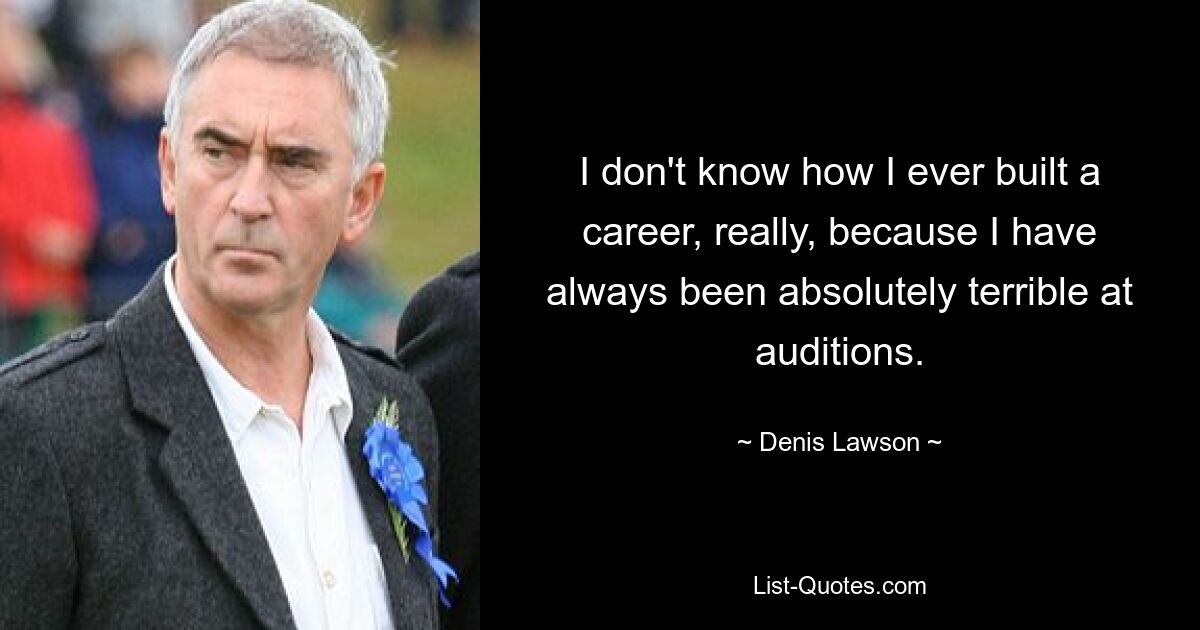 I don't know how I ever built a career, really, because I have always been absolutely terrible at auditions. — © Denis Lawson