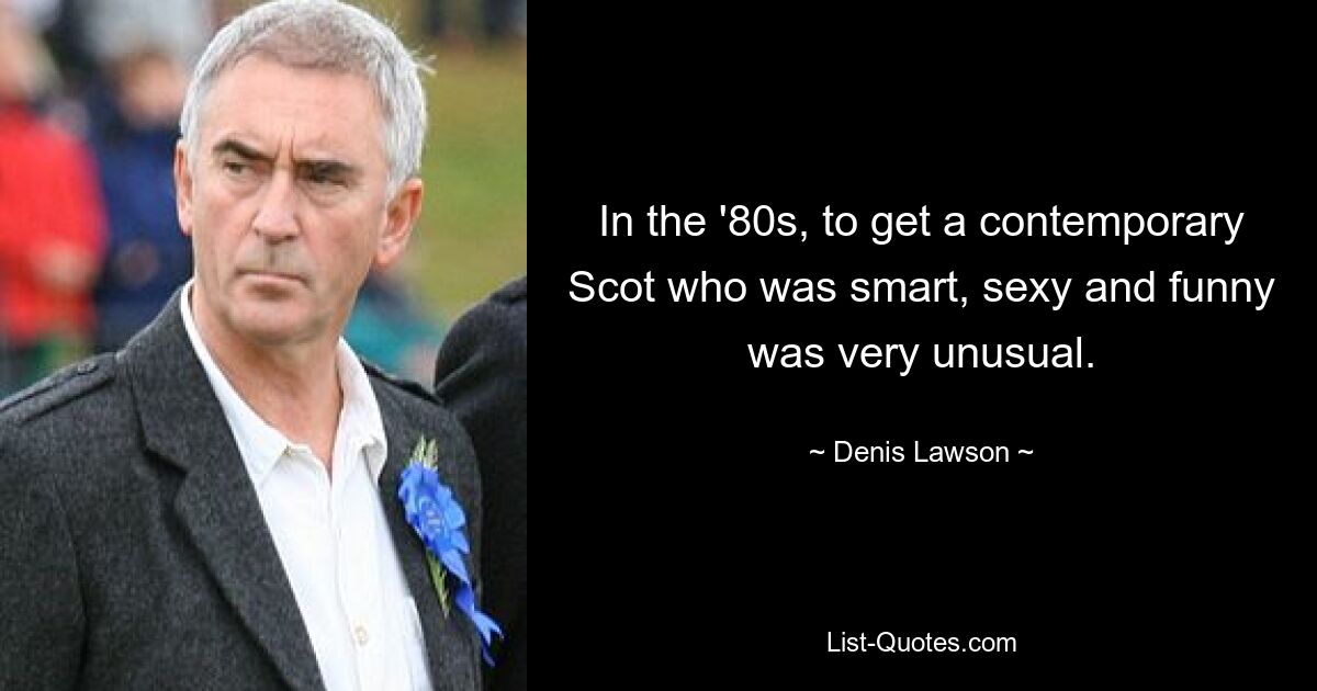 In the '80s, to get a contemporary Scot who was smart, sexy and funny was very unusual. — © Denis Lawson