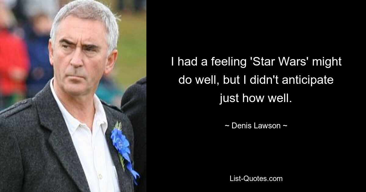 I had a feeling 'Star Wars' might do well, but I didn't anticipate just how well. — © Denis Lawson