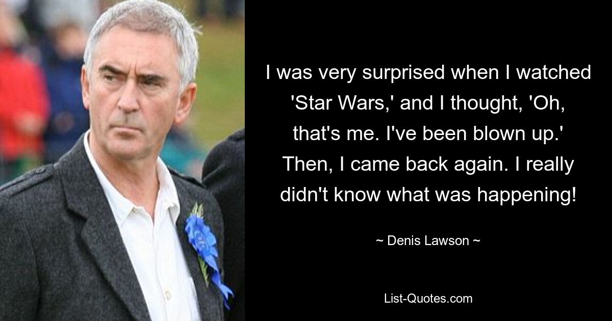 I was very surprised when I watched 'Star Wars,' and I thought, 'Oh, that's me. I've been blown up.' Then, I came back again. I really didn't know what was happening! — © Denis Lawson