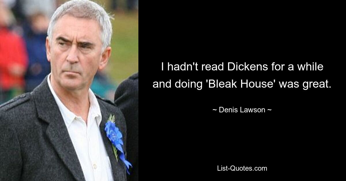 I hadn't read Dickens for a while and doing 'Bleak House' was great. — © Denis Lawson